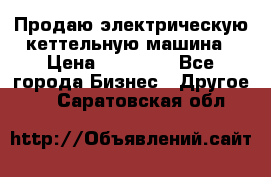 Продаю электрическую кеттельную машина › Цена ­ 50 000 - Все города Бизнес » Другое   . Саратовская обл.